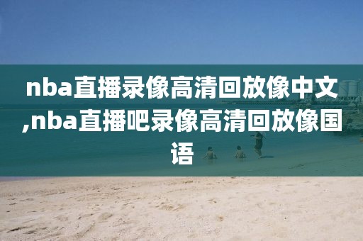 nba直播录像高清回放像中文,nba直播吧录像高清回放像国语