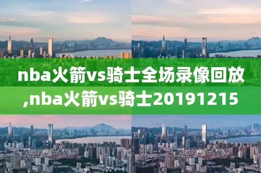 nba火箭vs骑士全场录像回放,nba火箭vs骑士20191215