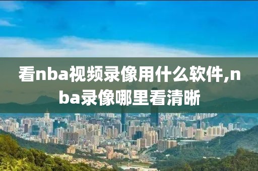看nba视频录像用什么软件,nba录像哪里看清晰