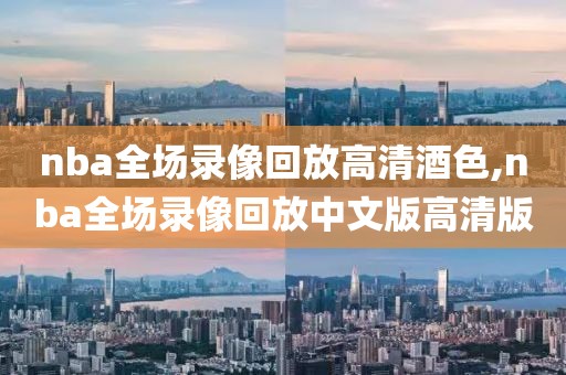 nba全场录像回放高清酒色,nba全场录像回放中文版高清版