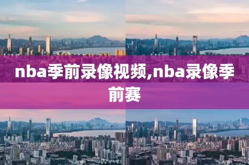 nba季前录像视频,nba录像季前赛