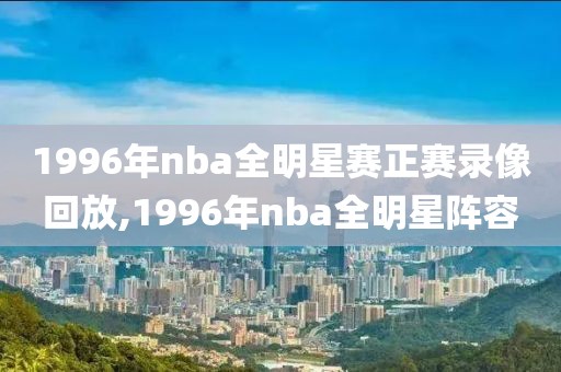 1996年nba全明星赛正赛录像回放,1996年nba全明星阵容