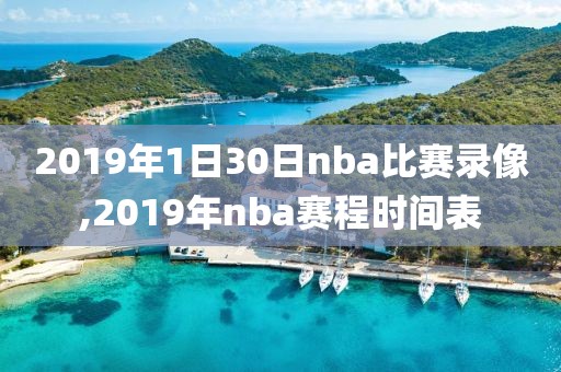 2019年1日30日nba比赛录像,2019年nba赛程时间表