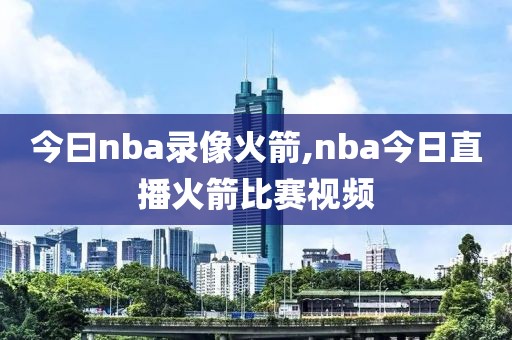 今曰nba录像火箭,nba今日直播火箭比赛视频