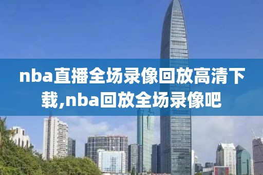 nba直播全场录像回放高清下载,nba回放全场录像吧
