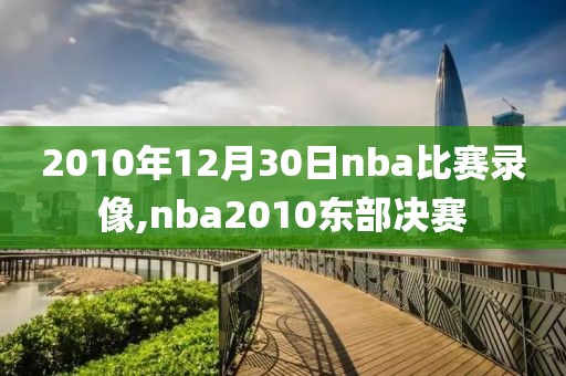 2010年12月30日nba比赛录像,nba2010东部决赛