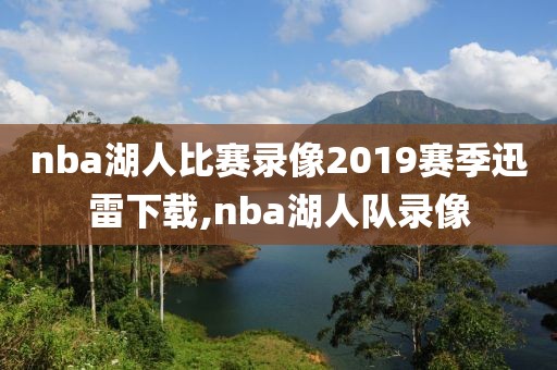 nba湖人比赛录像2019赛季迅雷下载,nba湖人队录像