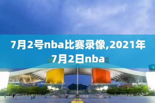 7月2号nba比赛录像,2021年7月2日nba