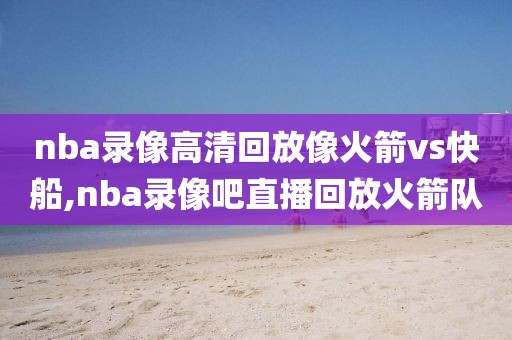 nba录像高清回放像火箭vs快船,nba录像吧直播回放火箭队