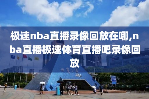 极速nba直播录像回放在哪,nba直播极速体育直播吧录像回放