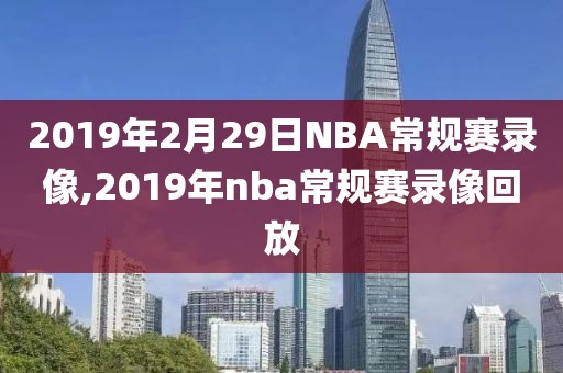 2019年2月29日NBA常规赛录像,2019年nba常规赛录像回放