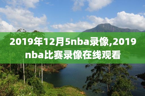 2019年12月5nba录像,2019nba比赛录像在线观看