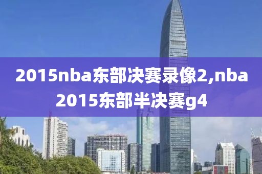 2015nba东部决赛录像2,nba2015东部半决赛g4