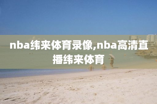 nba纬来体育录像,nba高清直播纬来体育