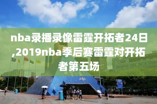 nba录播录像雷霆开拓者24日,2019nba季后赛雷霆对开拓者第五场