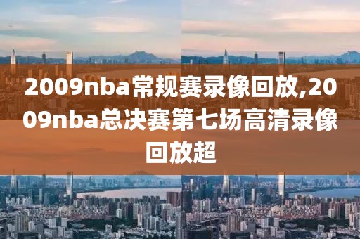 2009nba常规赛录像回放,2009nba总决赛第七场高清录像回放超