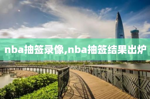 nba抽签录像,nba抽签结果出炉
