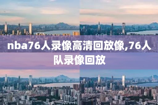 nba76人录像高清回放像,76人队录像回放