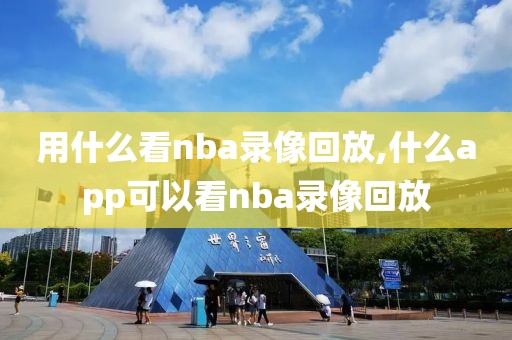 用什么看nba录像回放,什么app可以看nba录像回放
