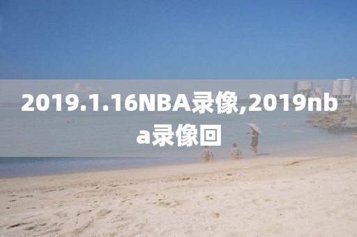 2019.1.16NBA录像,2019nba录像回 2019.1.16NBA录像,2019nba录像回