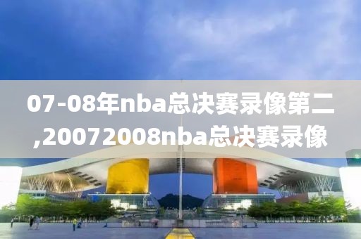 07-08年nba总决赛录像第二,20072008nba总决赛录像 07-08年nba总决赛录像第二,20072008nba总决赛录像
