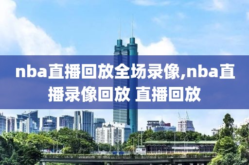 nba直播回放全场录像,nba直播录像回放 直播回放
