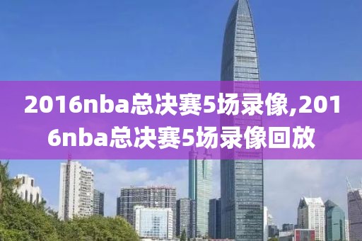 2016nba总决赛5场录像,2016nba总决赛5场录像回放