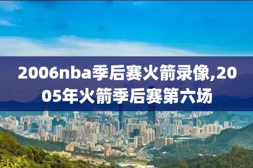 2006nba季后赛火箭录像,2005年火箭季后赛第六场