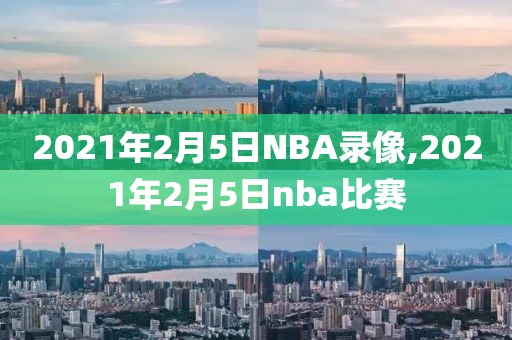 2021年2月5日NBA录像,2021年2月5日nba比赛