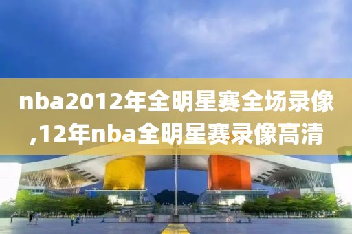 nba2012年全明星赛全场录像,12年nba全明星赛录像高清