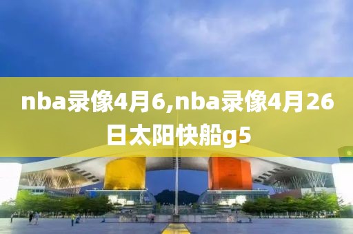 nba录像4月6,nba录像4月26日太阳快船g5 nba录像4月6,nba录像4月26日太阳快船g5