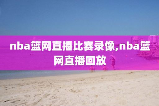 nba篮网直播比赛录像,nba篮网直播回放