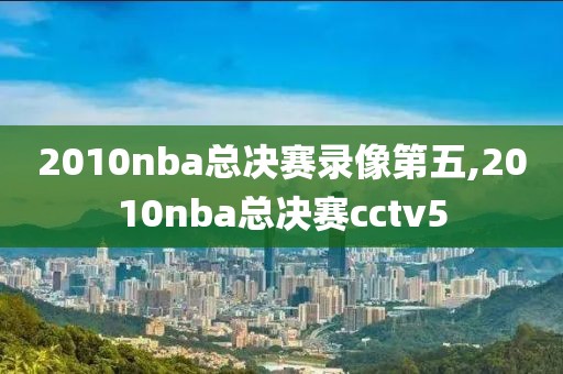 2010nba总决赛录像第五,2010nba总决赛cctv5