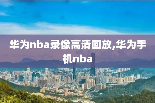华为nba录像高清回放,华为手机nba