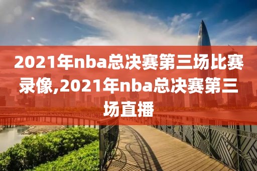 2021年nba总决赛第三场比赛录像,2021年nba总决赛第三场直播