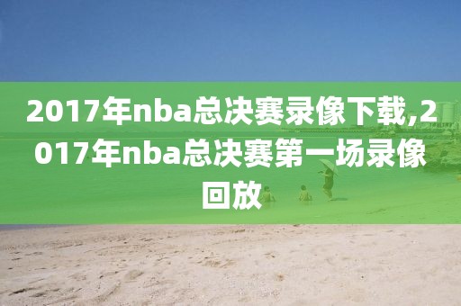 2017年nba总决赛录像下载,2017年nba总决赛第一场录像回放
