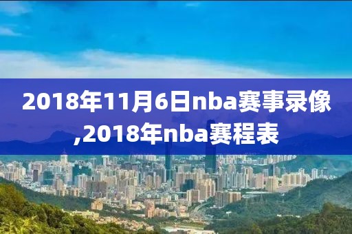 2018年11月6日nba赛事录像,2018年nba赛程表