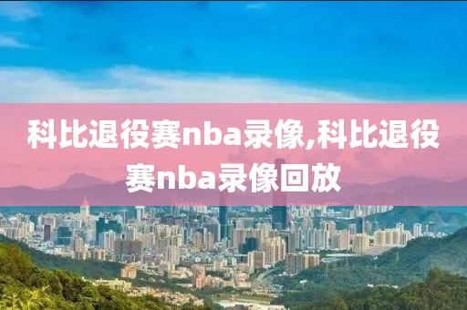 科比退役赛nba录像,科比退役赛nba录像回放