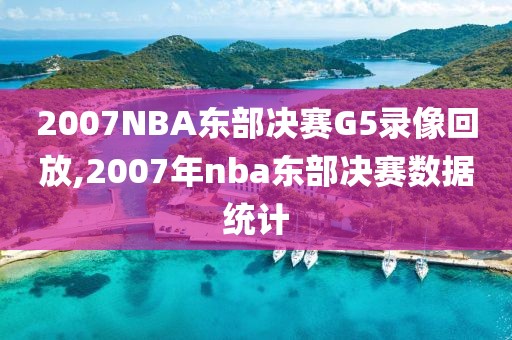 2007NBA东部决赛G5录像回放,2007年nba东部决赛数据统计