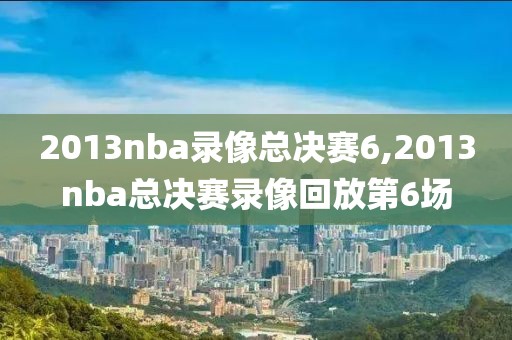 2013nba录像总决赛6,2013nba总决赛录像回放第6场