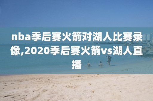 nba季后赛火箭对湖人比赛录像,2020季后赛火箭vs湖人直播