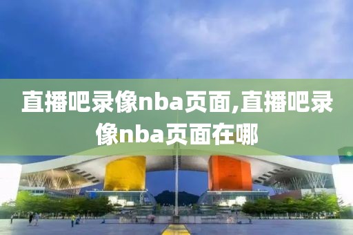 直播吧录像nba页面,直播吧录像nba页面在哪