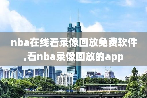 nba在线看录像回放免费软件,看nba录像回放的app