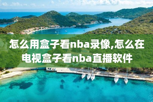 怎么用盒子看nba录像,怎么在电视盒子看nba直播软件