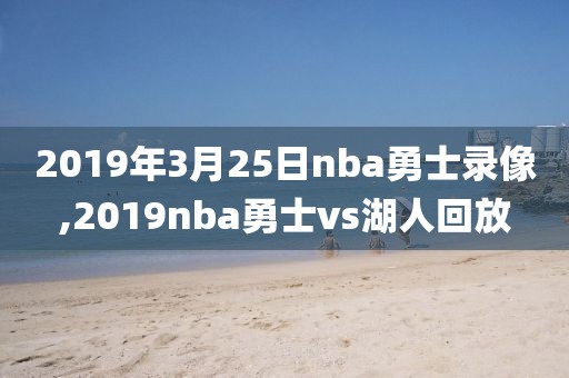 2019年3月25日nba勇士录像,2019nba勇士vs湖人回放