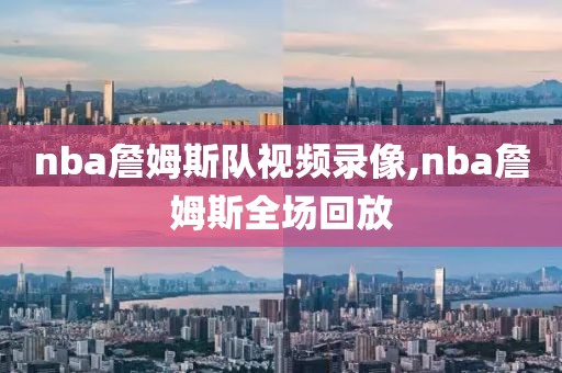 nba詹姆斯队视频录像,nba詹姆斯全场回放
