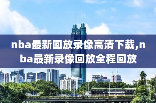 nba最新回放录像高清下载,nba最新录像回放全程回放