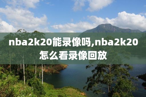 nba2k20能录像吗,nba2k20怎么看录像回放