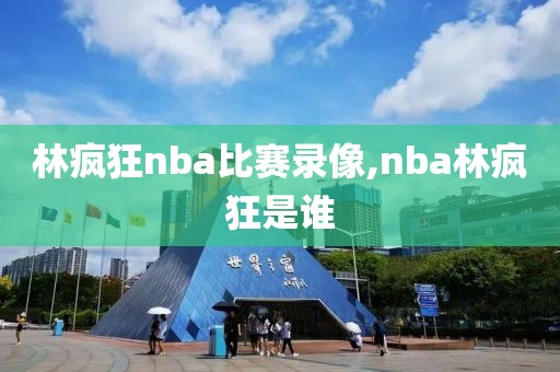 林疯狂nba比赛录像,nba林疯狂是谁