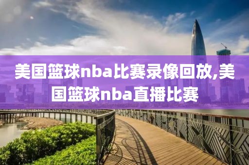 美国篮球nba比赛录像回放,美国篮球nba直播比赛 美国篮球nba比赛录像回放,美国篮球nba直播比赛